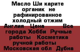 Масло Ши карите, органик, не рафинированное, холодный отжим. Англия › Цена ­ 449 - Все города Хобби. Ручные работы » Косметика ручной работы   . Московская обл.,Дубна г.